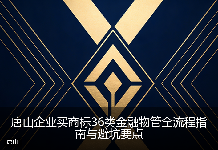 唐山企业买商标36类金融物管全流程指南与避坑要点